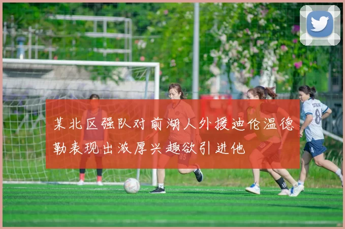 某北区强队对前湖人外援迪伦温德勒表现出浓厚兴趣欲引进他