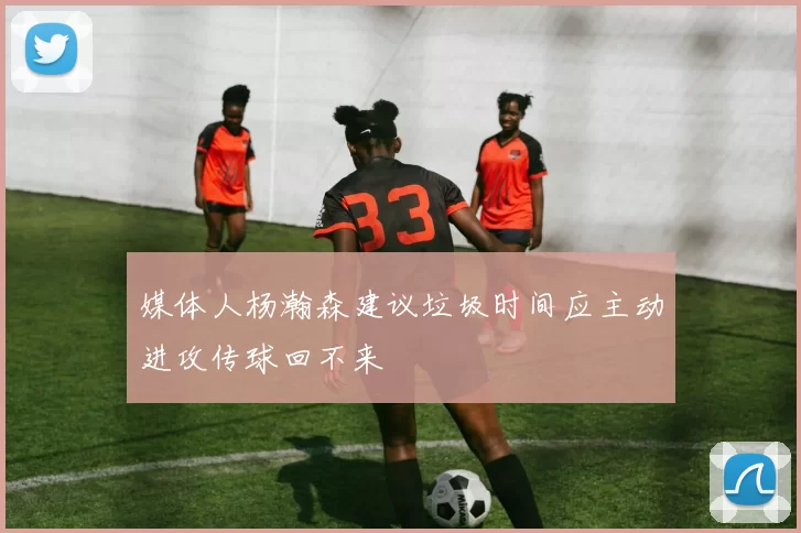 媒体人杨瀚森建议垃圾时间应主动进攻传球回不来