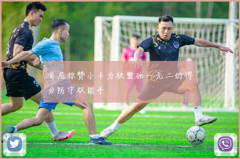 肯尼称赞小卡为联盟独一无二的得分防守双能手