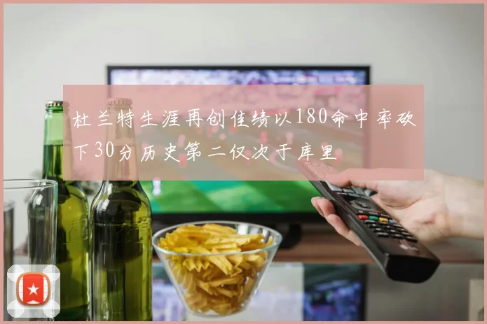 杜兰特生涯再创佳绩以180命中率砍下30分历史第二仅次于库里
