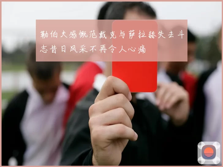 勒伯夫感慨范戴克与萨拉赫失去斗志昔日风采不再令人心痛