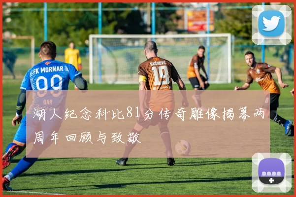 湖人纪念科比81分传奇雕像揭幕两周年回顾与致敬