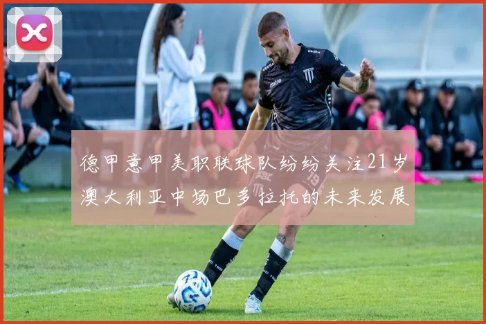 德甲意甲美职联球队纷纷关注21岁澳大利亚中场巴多拉托的未来发展