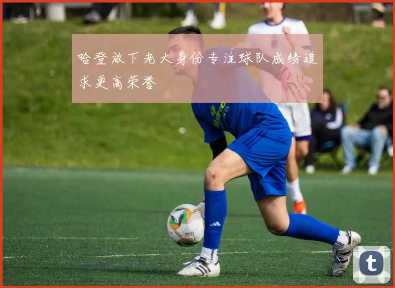 哈登放下老大身份专注球队成绩追求更高荣誉
