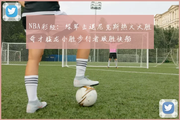 NBA彩经：绿军击退尼克斯热火大胜奇才猛龙小胜步行者狼胜快船