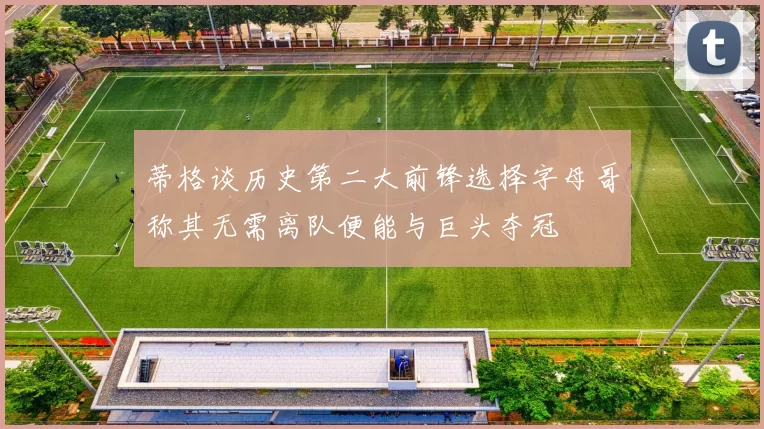 蒂格谈历史第二大前锋选择字母哥称其无需离队便能与巨头夺冠