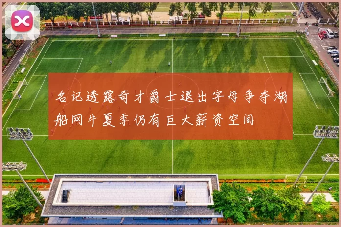 名记透露奇才爵士退出字母争夺湖船网牛夏季仍有巨大薪资空间