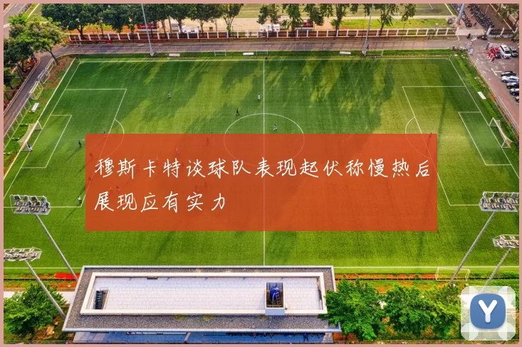 穆斯卡特谈球队表现起伏称慢热后展现应有实力