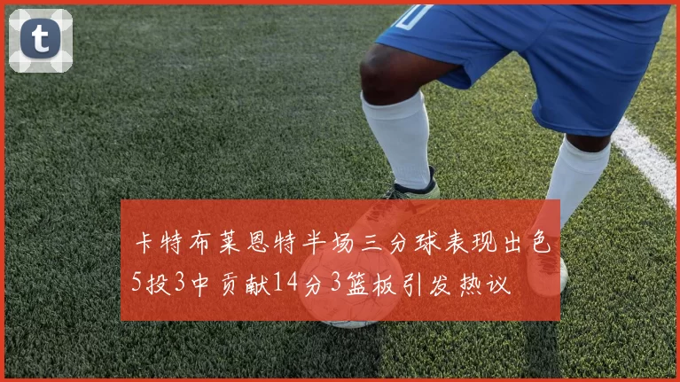 卡特布莱恩特半场三分球表现出色5投3中贡献14分3篮板引发热议