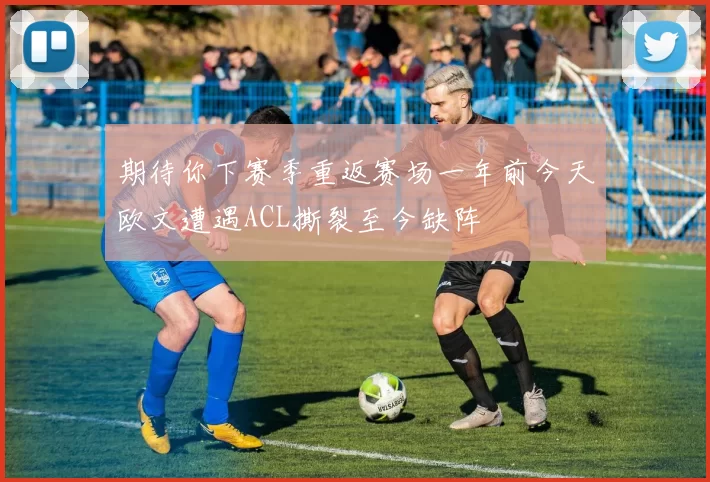 期待你下赛季重返赛场一年前今天欧文遭遇ACL撕裂至今缺阵