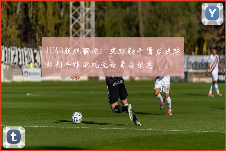 IFAB新规解读：皮球触手臂后进球即判手球犯规无论是否故意