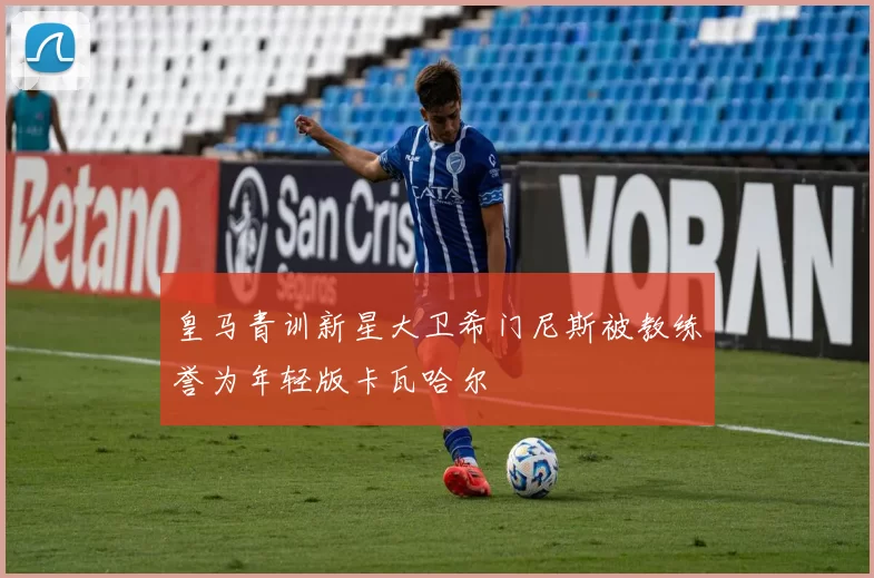 皇马青训新星大卫希门尼斯被教练誉为年轻版卡瓦哈尔