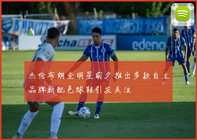 杰伦布朗全明星前夕推出多款自主品牌新配色球鞋引发关注