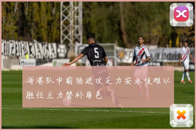 海港队中前场进攻乏力安永佳难以胜任主力替补角色