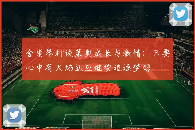 舍甫琴科谈莱奥成长与激情：只要心中有火焰就应继续追逐梦想