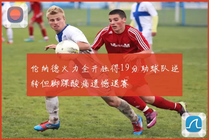 伦纳德火力全开独得19分助球队逆转但脚踝酸痛遗憾退赛