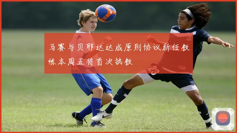 马赛与贝耶达达成原则协议新任教练本周五将首次执教