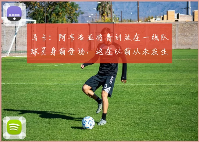 马卡：阿韦洛亚将青训放在一线队球员身前登场，这在以前从未发生
