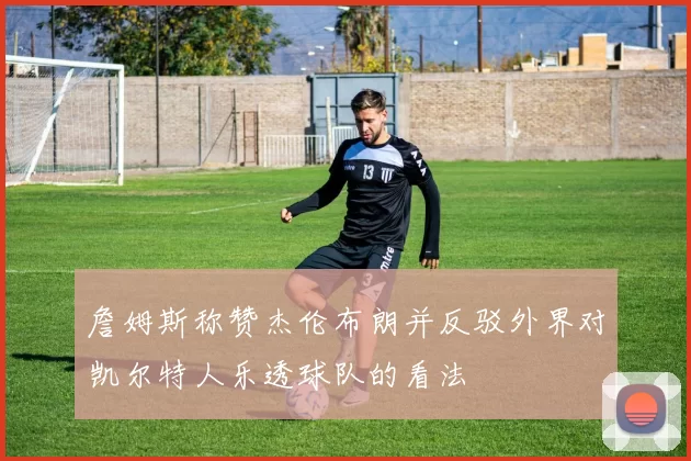 詹姆斯称赞杰伦布朗并反驳外界对凯尔特人乐透球队的看法