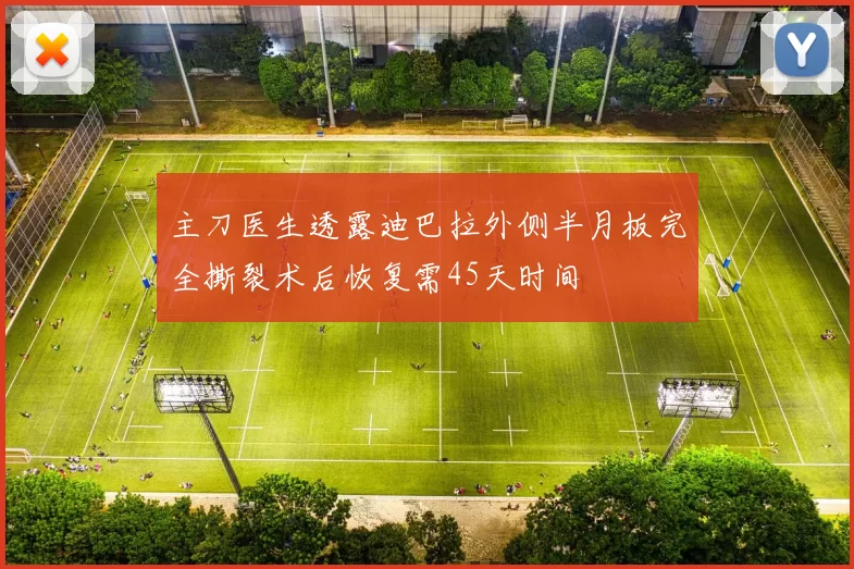 主刀医生透露迪巴拉外侧半月板完全撕裂术后恢复需45天时间