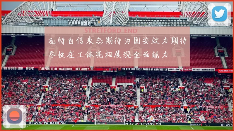 孔特自信表态期待为国安效力期待尽快在工体亮相展现全面能力