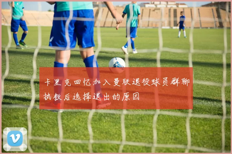 卡里克回忆加入曼联退役球员群聊执教后选择退出的原因