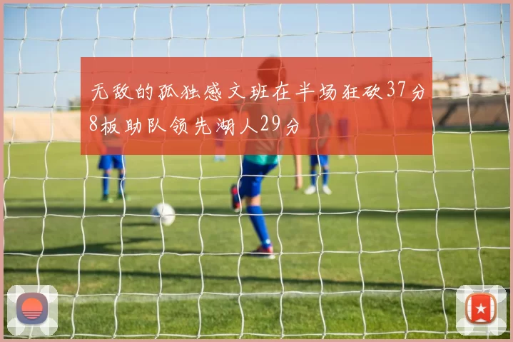 无敌的孤独感文班在半场狂砍37分8板助队领先湖人29分