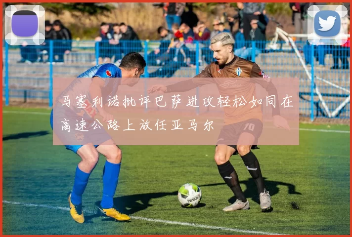 马塞利诺批评巴萨进攻轻松如同在高速公路上放任亚马尔