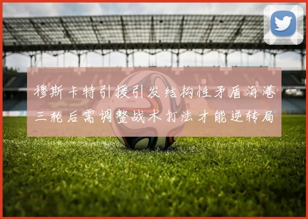 穆斯卡特引援引发结构性矛盾海港三轮后需调整战术打法才能逆转局面