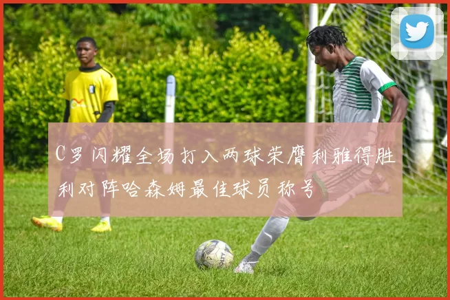 C罗闪耀全场打入两球荣膺利雅得胜利对阵哈森姆最佳球员称号