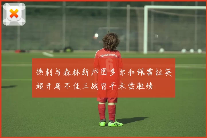 热刺与森林新帅图多尔和佩雷拉英超开局不佳三战皆平未尝胜绩