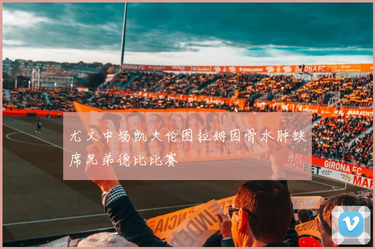 尤文中场凯夫伦图拉姆因骨水肿缺席兄弟德比比赛