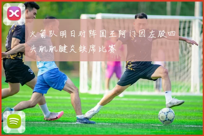 火箭队明日对阵国王阿门因左股四头肌肌腱炎缺席比赛