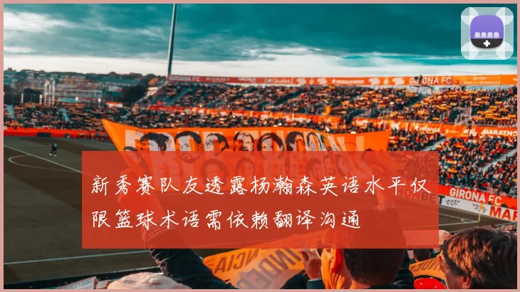 新秀赛队友透露杨瀚森英语水平仅限篮球术语需依赖翻译沟通