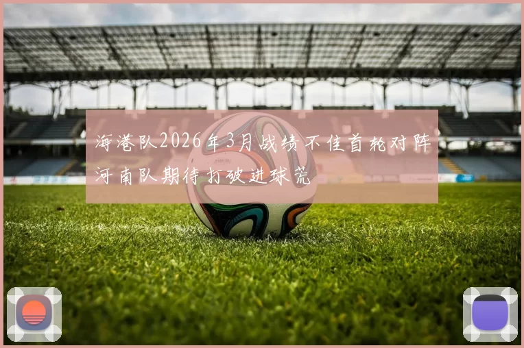 海港队2026年3月战绩不佳首轮对阵河南队期待打破进球荒