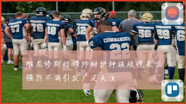 维尼修斯对穆帅辩护种族歧视表示强烈不满引发广泛关注