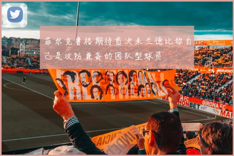菲尔克鲁格期待首次米兰德比称自己是攻防兼备的团队型球员