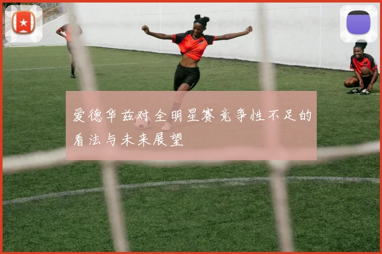 爱德华兹对全明星赛竞争性不足的看法与未来展望