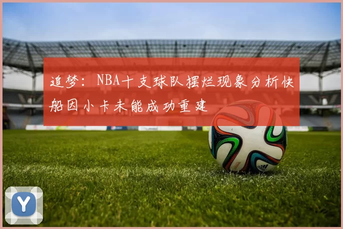 追梦：NBA十支球队摆烂现象分析快船因小卡未能成功重建
