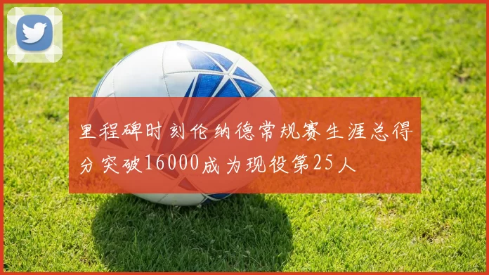 里程碑时刻伦纳德常规赛生涯总得分突破16000成为现役第25人