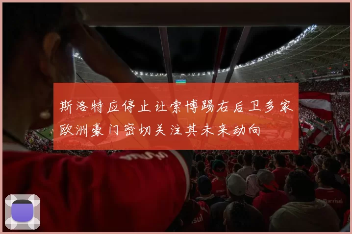 斯洛特应停止让索博踢右后卫多家欧洲豪门密切关注其未来动向