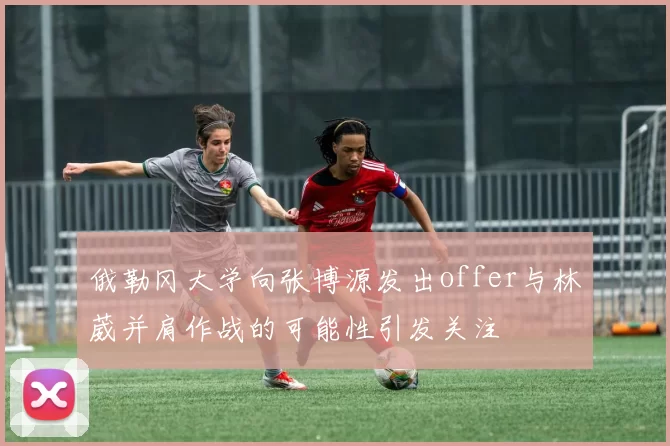 俄勒冈大学向张博源发出offer与林葳并肩作战的可能性引发关注