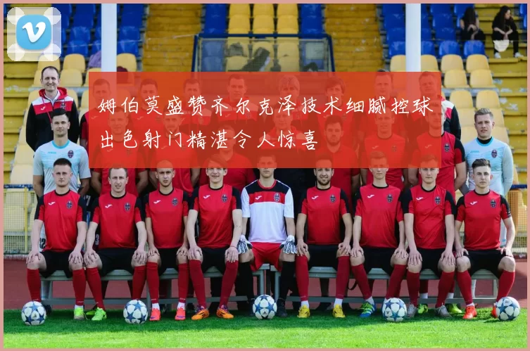 姆伯莫盛赞齐尔克泽技术细腻控球出色射门精湛令人惊喜