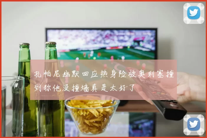 孔帕尼幽默回应热身险被奥利塞撞到称他没撞墙真是太好了